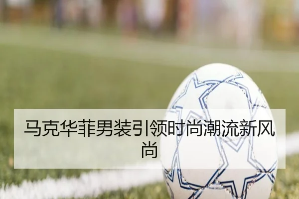 马克华菲男装引领时尚潮流新风尚