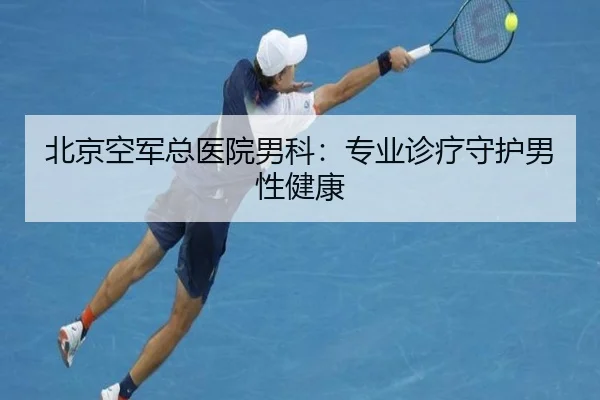 北京空军总医院男科：专业诊疗守护男性健康