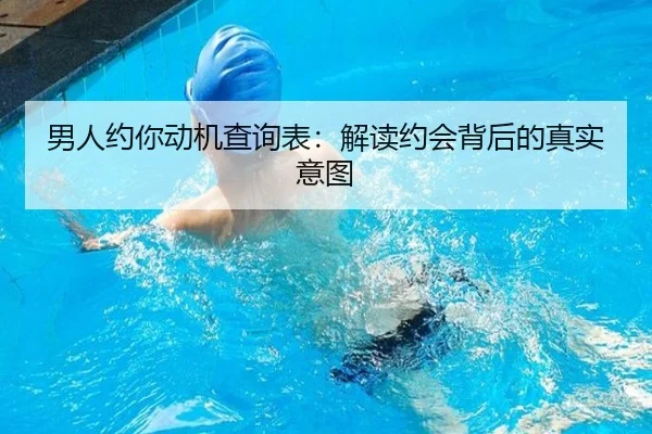 男人约你动机查询表：解读约会背后的真实意图