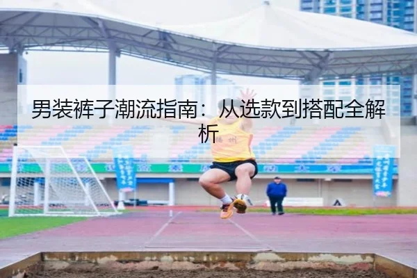 男装裤子潮流指南：从选款到搭配全解析