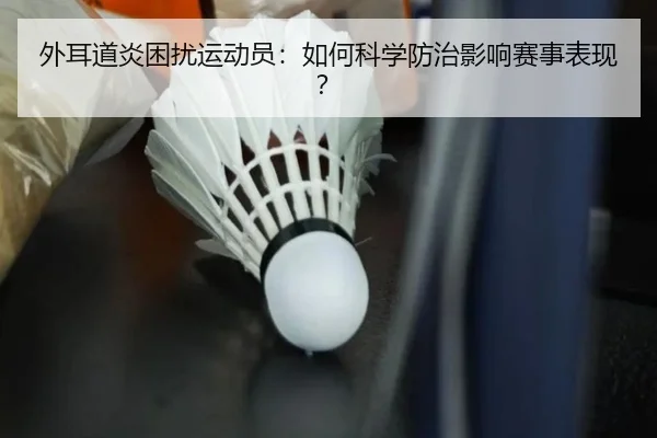外耳道炎困扰运动员：如何科学防治影响赛事表现？