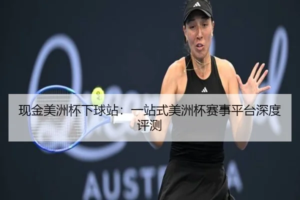 现金美洲杯下球站：一站式美洲杯赛事平台深度评测